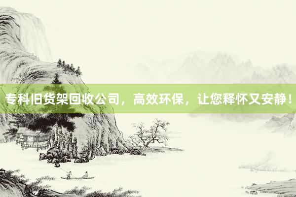 专科旧货架回收公司，高效环保，让您释怀又安静！