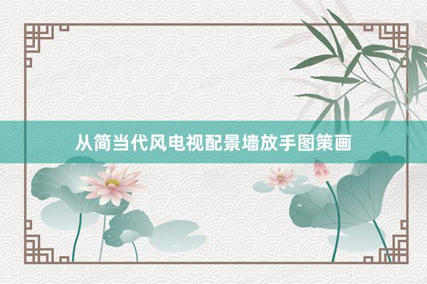 从简当代风电视配景墙放手图策画